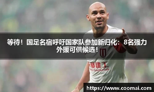 等待！国足名宿呼吁国家队参加新归化：8名强力外援可供候选！