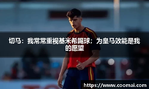 切马：我常常重视基米希踢球；为皇马效能是我的愿望