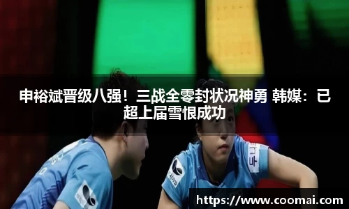 申裕斌晋级八强！三战全零封状况神勇 韩媒：已超上届雪恨成功