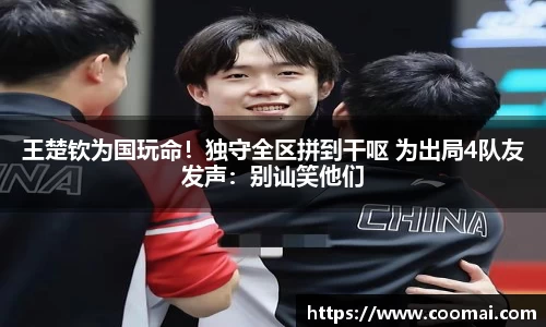 王楚钦为国玩命！独守全区拼到干呕 为出局4队友发声：别讪笑他们