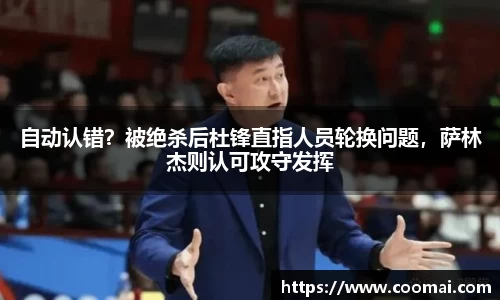 自动认错？被绝杀后杜锋直指人员轮换问题，萨林杰则认可攻守发挥